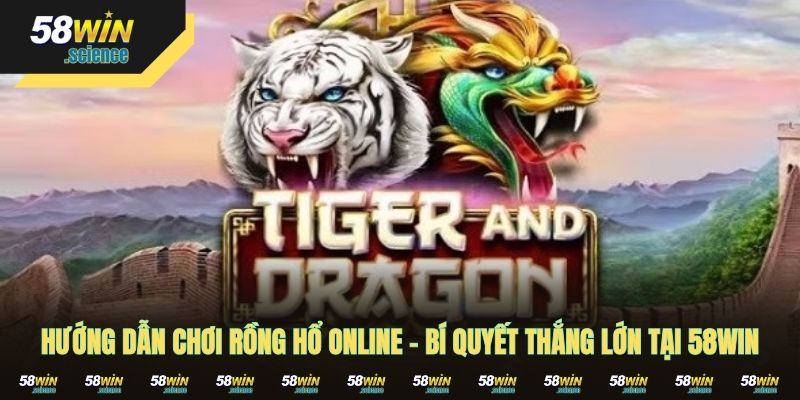 Rồng Hổ Online – Hướng Dẫn Chơi Game Thắng Lớn Tại 58WIN