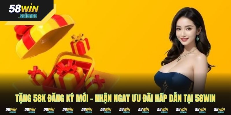Tặng 58K Đăng Ký Mới - Nhận Ngay Ưu Đãi Hấp Dẫn Tại 58WIN